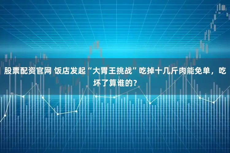 股票配资官网 饭店发起“大胃王挑战”吃掉十几斤肉能免单，吃坏了算谁的？