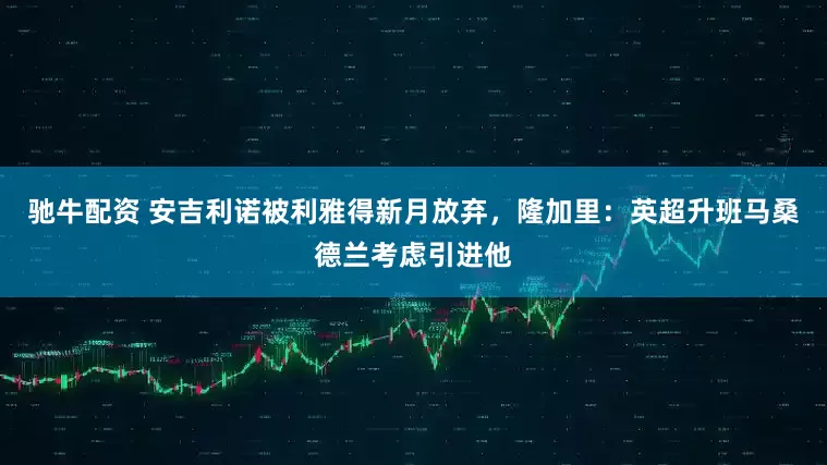 驰牛配资 安吉利诺被利雅得新月放弃，隆加里：英超升班马桑德兰考虑引进他