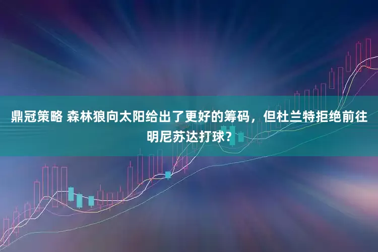 鼎冠策略 森林狼向太阳给出了更好的筹码，但杜兰特拒绝前往明尼苏达打球？