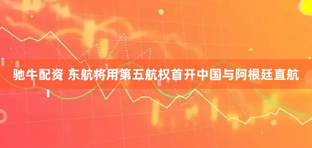 驰牛配资 东航将用第五航权首开中国与阿根廷直航