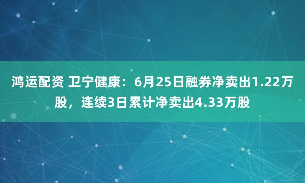 鸿运配资 卫宁健康：6月25日融券净卖出1.22万股，连续3日累计净卖出4.33万股