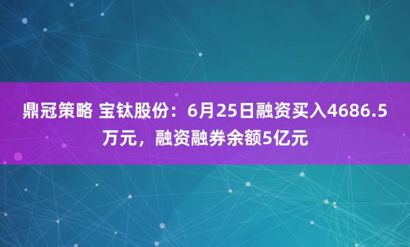 鼎冠策略 宝钛股份：6月25日融资买入4686.5万元，融资融券余额5亿元