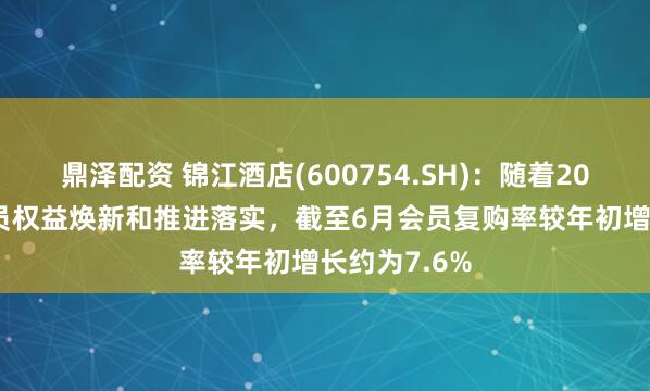 鼎泽配资 锦江酒店(600754.SH)：随着2025年1月会员权益焕新和推进落实，截至6月会员复购率较年初增长约为7.6%
