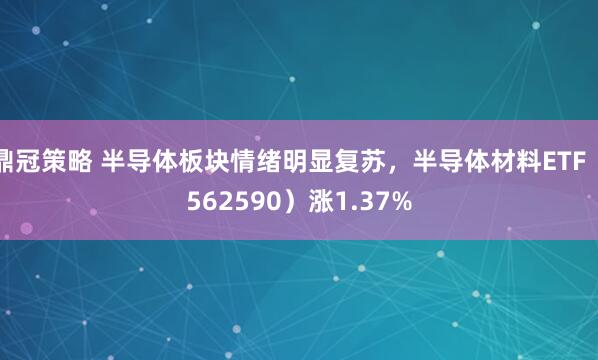 鼎冠策略 半导体板块情绪明显复苏，半导体材料ETF（562590）涨1.37%
