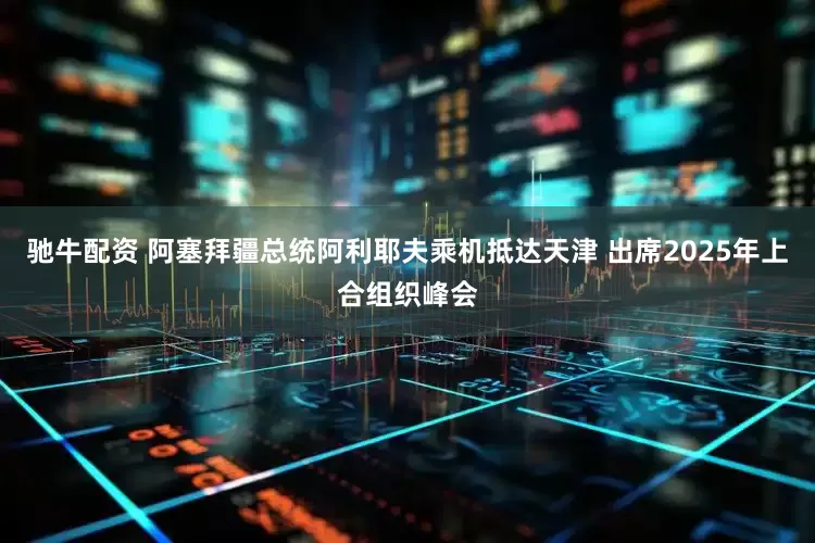 驰牛配资 阿塞拜疆总统阿利耶夫乘机抵达天津 出席2025年上合组织峰会