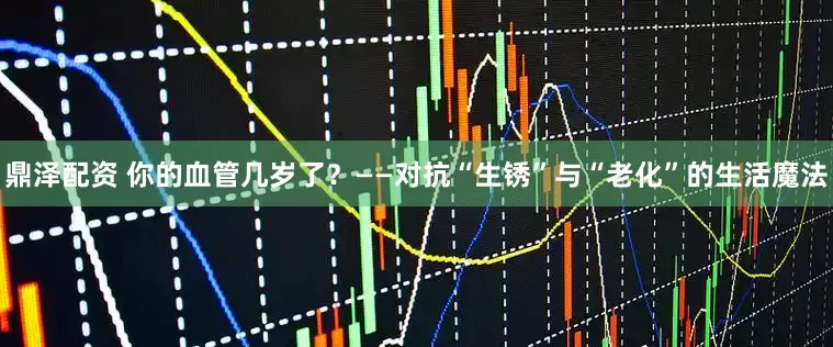 鼎泽配资 你的血管几岁了？——对抗“生锈”与“老化”的生活魔法
