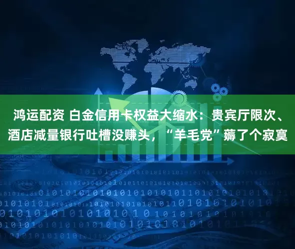 鸿运配资 白金信用卡权益大缩水：贵宾厅限次、酒店减量银行吐槽没赚头，“羊毛党”薅了个寂寞
