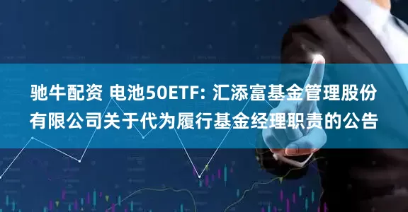 驰牛配资 电池50ETF: 汇添富基金管理股份有限公司关于代为履行基金经理职责的公告