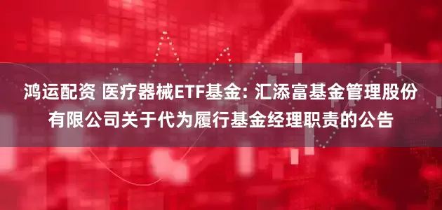 鸿运配资 医疗器械ETF基金: 汇添富基金管理股份有限公司关于代为履行基金经理职责的公告