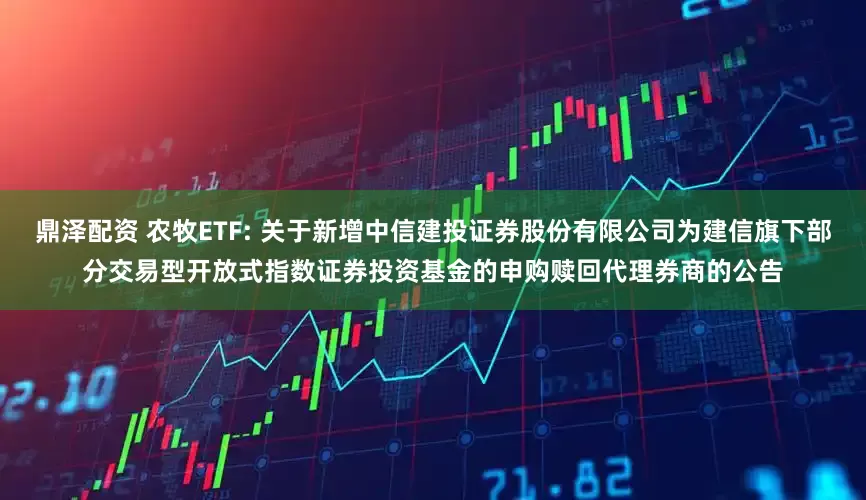鼎泽配资 农牧ETF: 关于新增中信建投证券股份有限公司为建信旗下部分交易型开放式指数证券投资基金的申购赎回代理券商的公告
