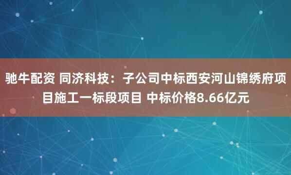 驰牛配资 同济科技：子公司中标西安河山锦绣府项目施工一标段项目 中标价格8.66亿元