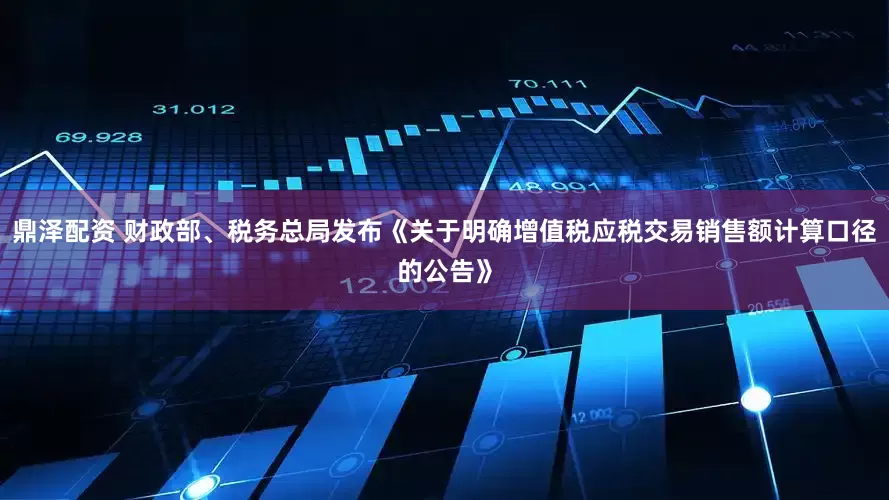 鼎泽配资 财政部、税务总局发布《关于明确增值税应税交易销售额计算口径的公告》